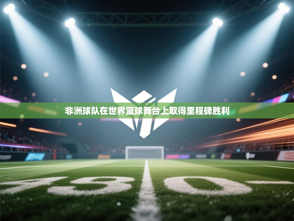 非洲球队在世界篮球舞台上取得里程碑胜利 第2张