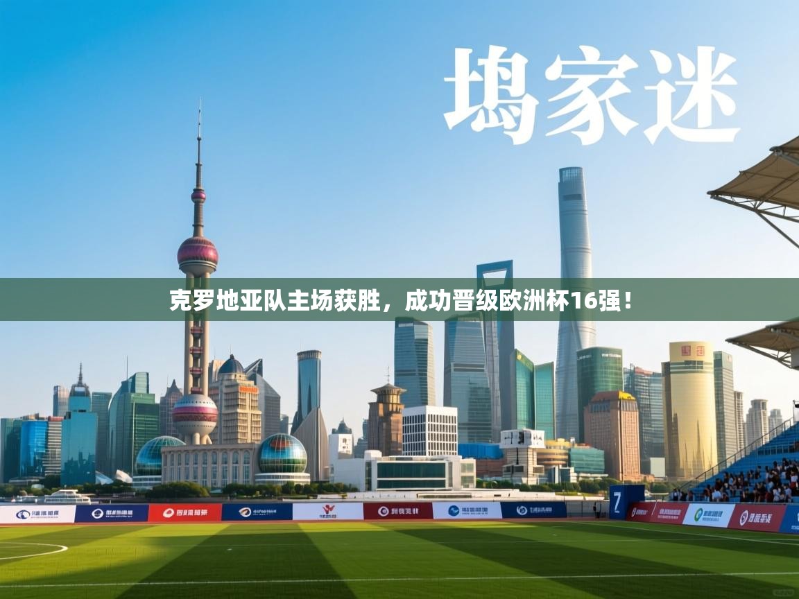 克罗地亚队主场获胜，成功晋级欧洲杯16强！