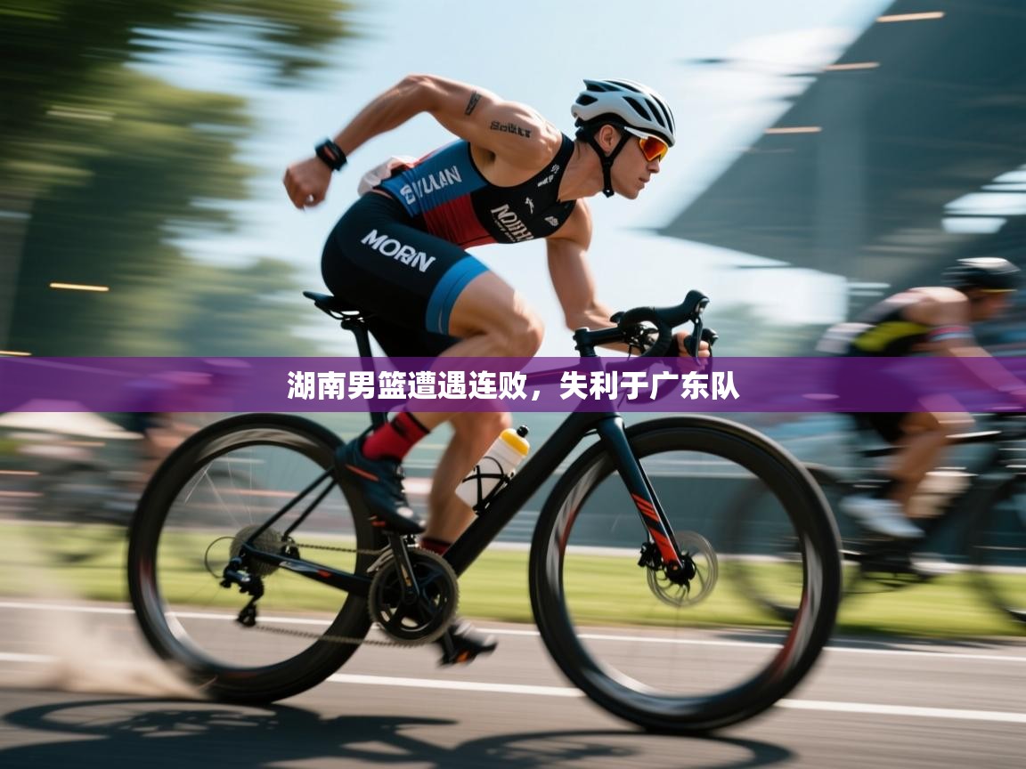 湖南男篮遭遇连败，失利于广东队