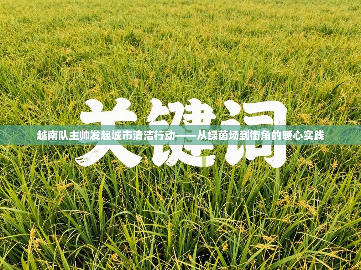 越南队主帅发起城市清洁行动——从绿茵场到街角的暖心实践