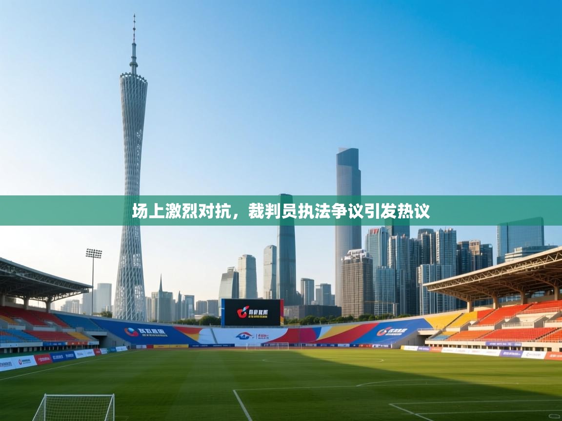 场上激烈对抗,裁判员执法争议引发热议 第1张