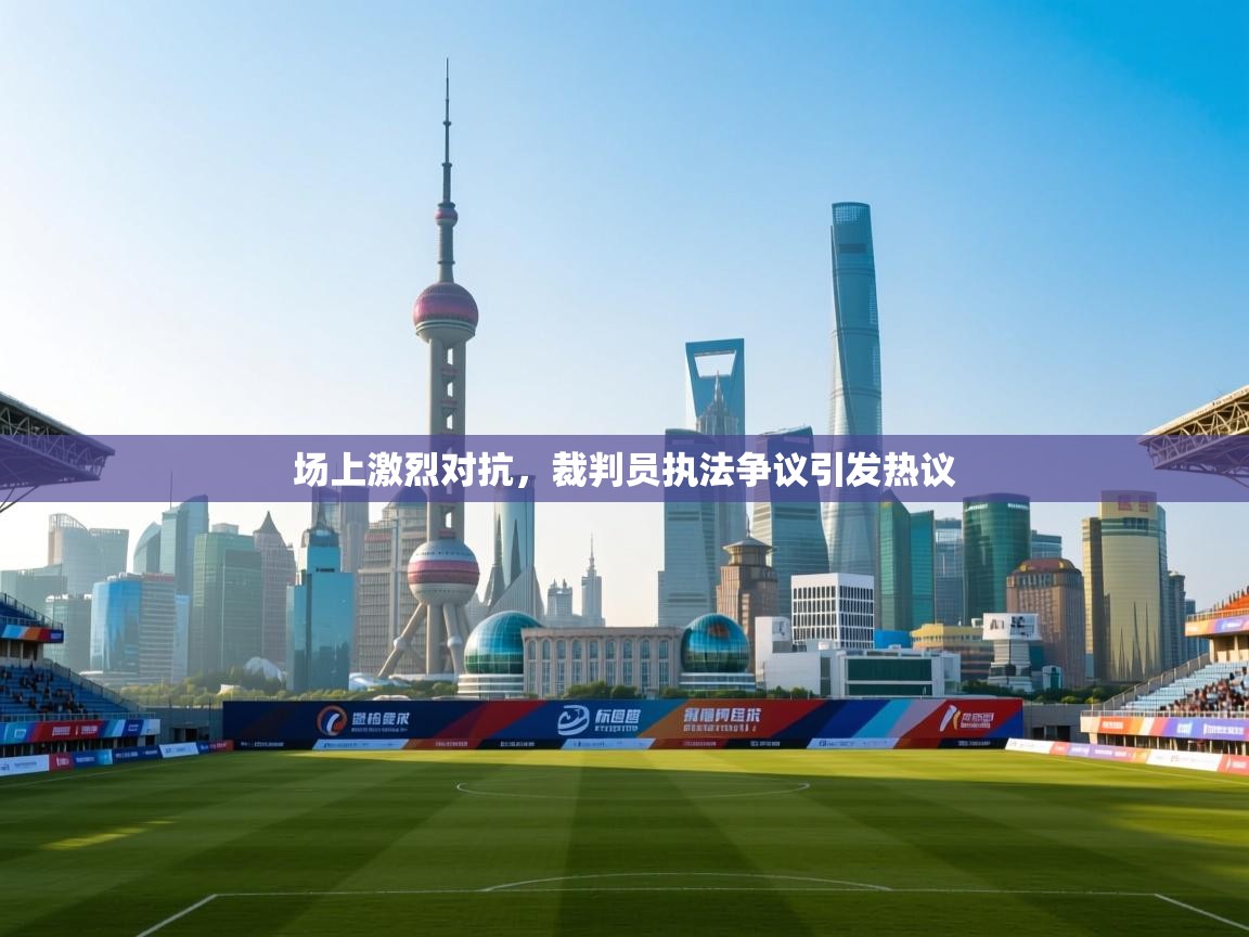场上激烈对抗,裁判员执法争议引发热议 第2张