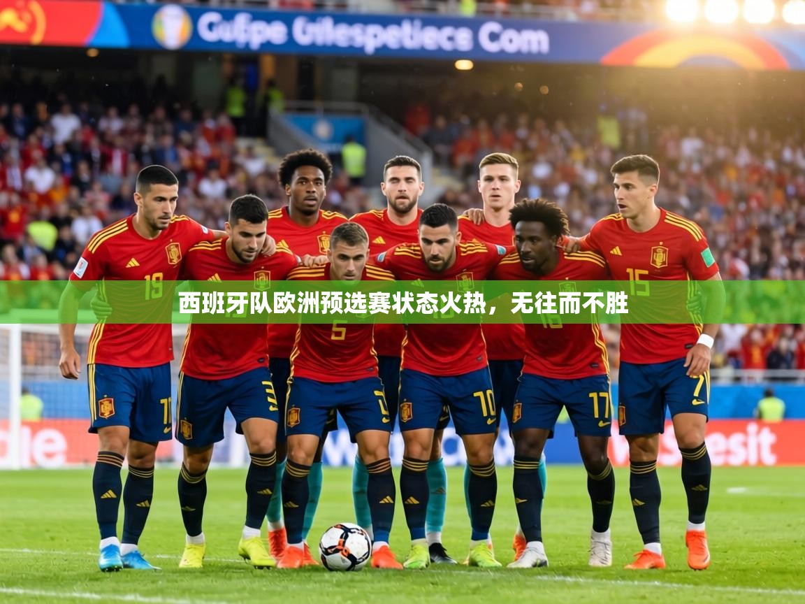 西班牙队欧洲预选赛状态火热，无往而不胜