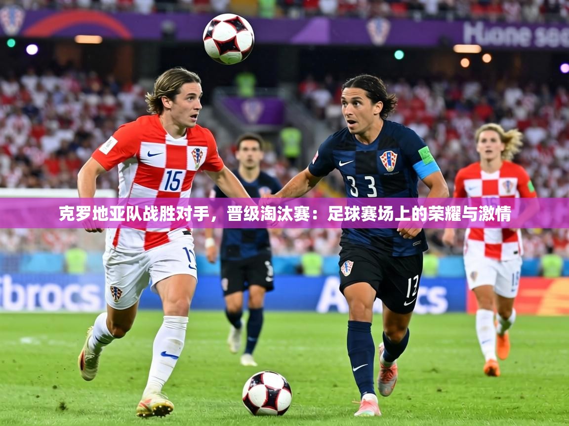 克罗地亚队战胜对手，晋级淘汰赛：足球赛场上的荣耀与激情