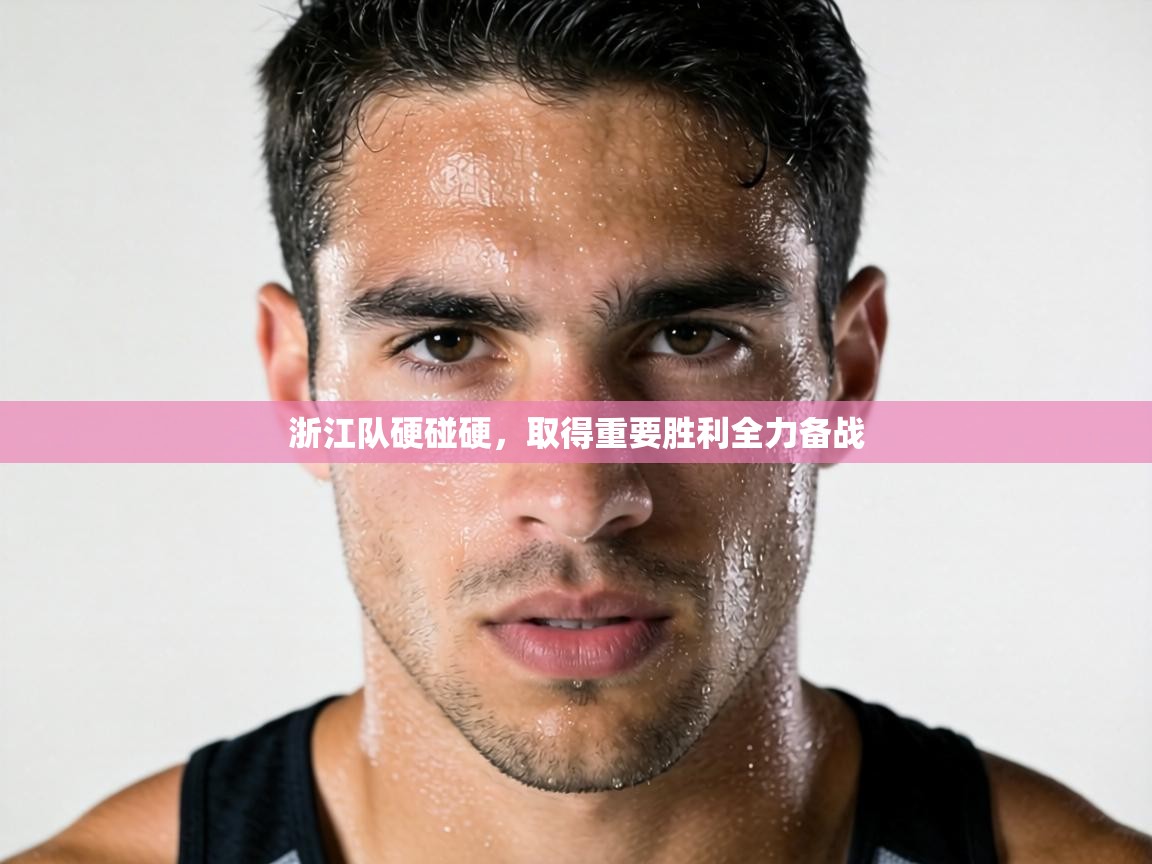 浙江队硬碰硬，取得重要胜利全力备战