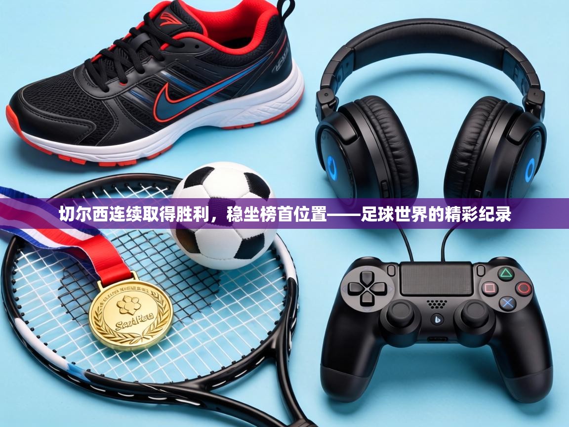 切尔西连续取得胜利，稳坐榜首位置——足球世界的精彩纪录