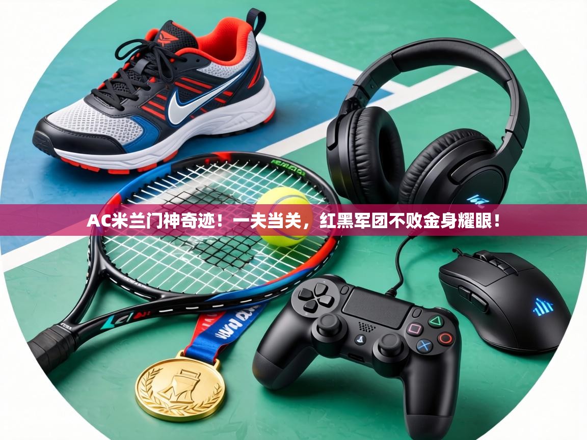 AC米兰门神奇迹！一夫当关，红黑军团不败金身耀眼！